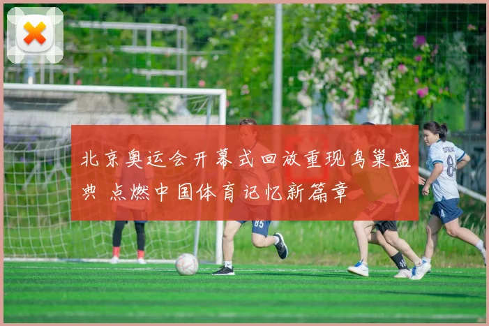 北京奥运会开幕式回放重现鸟巢盛典 点燃中国体育记忆新篇章