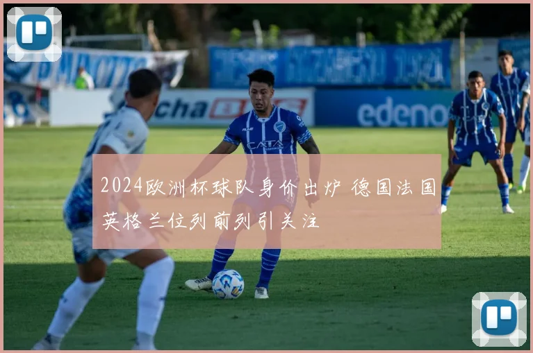 2024欧洲杯球队身价出炉 德国法国英格兰位列前列引关注