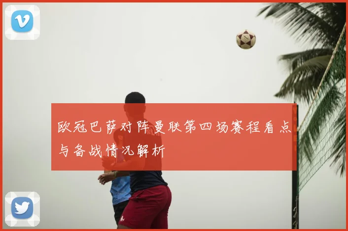 欧冠巴萨对阵曼联第四场赛程看点与备战情况解析