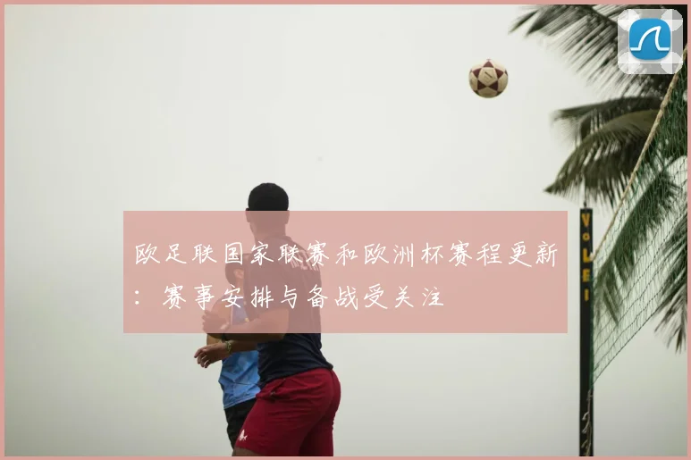 欧足联国家联赛和欧洲杯赛程更新:赛事安排与备战受关注