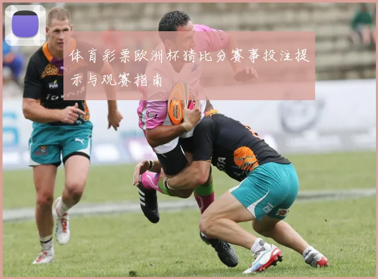 体育彩票欧洲杯猜比分赛事投注提示与观赛指南