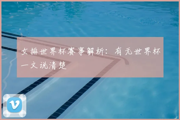 女排世界杯赛事解析:有无世界杯一文说清楚
