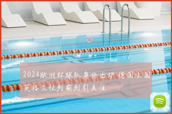 2024欧洲杯球队身价出炉 德国法国英格兰位列前列引关注