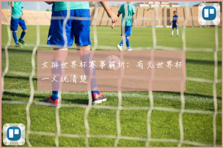 女排世界杯赛事解析:有无世界杯一文说清楚