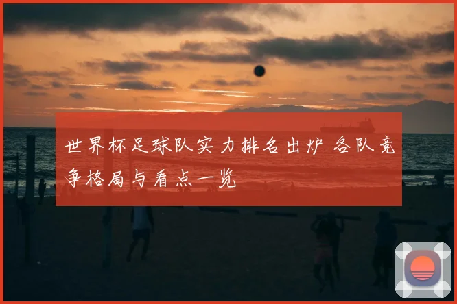 世界杯足球队实力排名出炉 各队竞争格局与看点一览