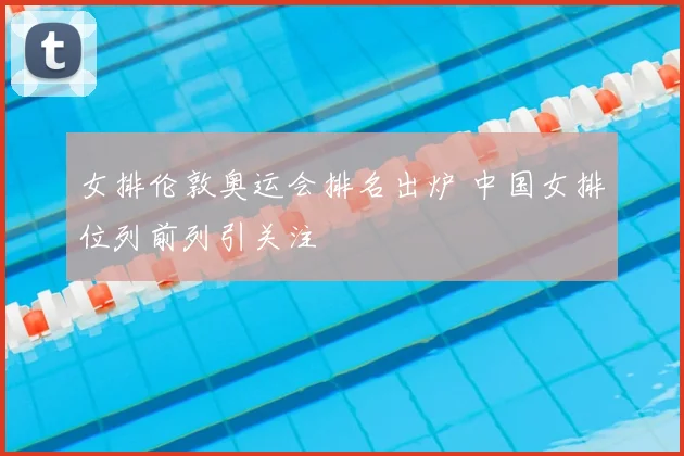 女排伦敦奥运会排名出炉 中国女排位列前列引关注