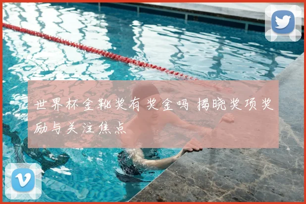 世界杯金靴奖有奖金吗 揭晓奖项奖励与关注焦点