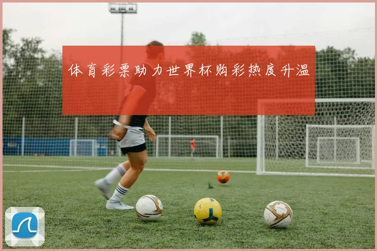 体育彩票助力世界杯购彩热度升温